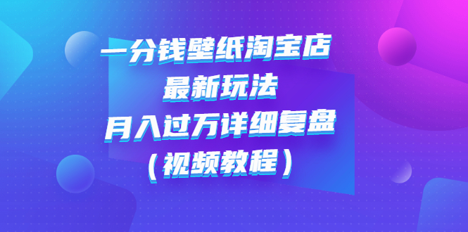 【副业项目3294期】一分钱壁纸淘宝店 最新玩法：月入过万详细复盘（淘宝卖一分钱一毛钱壁纸技巧教程）-天下副业