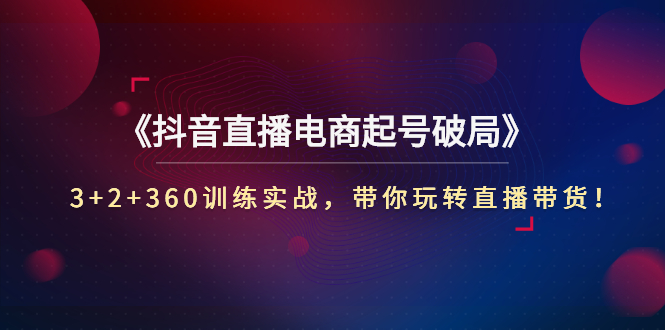 【副业项目3296期】3+2+360训练实战，带你玩转直播带货！（抖音直播新号怎么起号？）-天下副业