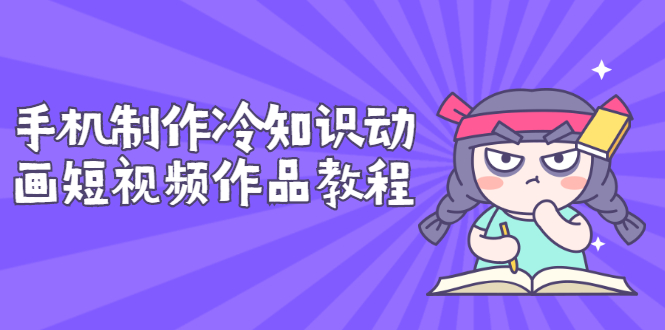 【副业项目3298期】手机制作冷知识动画短视频作品教程，新手也可以操作（冷知识类视频怎么制作）-天下副业