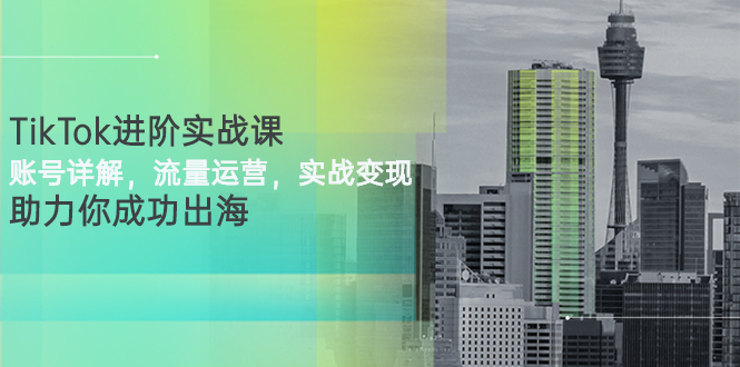 【副业项目3307期】TikTok进阶实战课：账号详解+流量运营+实战变现(tiktok怎么运营)-天下副业