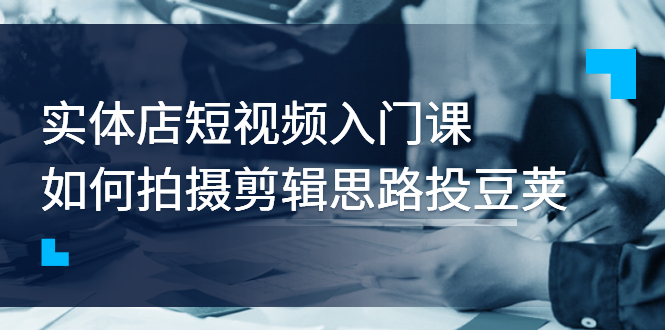 【副业项目3321期】实体店短视频入门课，如何拍摄剪辑思路投dou+价值999元（实体店怎么做短视频推广）-天下副业