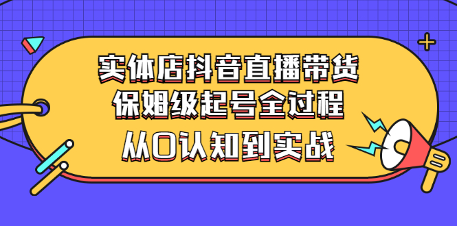 【副业项目3335期】实体店怎么抖音直播卖货：从小白到实战全过程（价值2599元）-天下副业