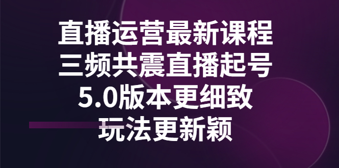 【副业项目3396期】直播运营最新课程，三频共震直播起号5.0版本（直播运营怎么做）-天下副业
