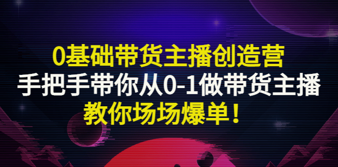 【副业项目3403期】0基础带货主播创造营：手把手带你从0-1做带货主播，教你场场爆单！-天下副业