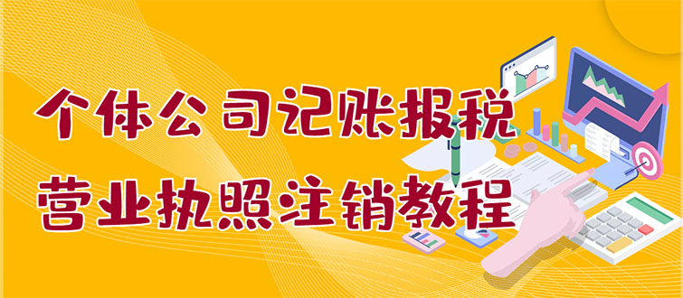 【副业项目3405期】个体公司记账报税+营业执照注销教程(代理记账报税赚钱项目揭秘)-天下副业