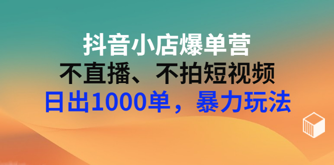 【副业项目3409期】抖音小店爆单营：不直播、不拍短视频、日出1000单，暴力玩法（价值2980元）-天下副业