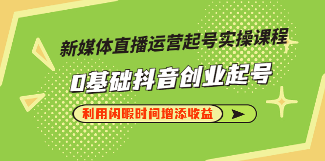 【副业项目3420期】新媒体直播运营起号实操课程（零基础学抖音视频教程）-天下副业