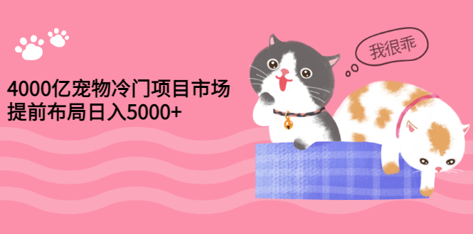 【副业项目3434期】4000亿宠物冷门赚钱项目，提前布局日入5000+【视频课程】-天下副业