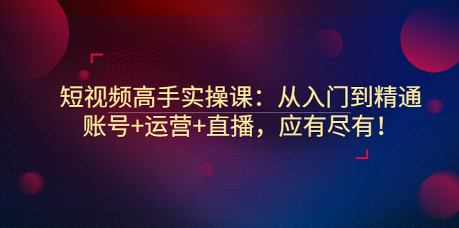 【副业项目3439期】短视频高手实操课：从入门到精通（怎样做短视频赚钱）-天下副业