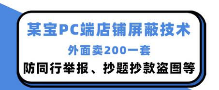【副业项目3450期】某宝PC端店铺屏蔽技术：防同行举报、抄题抄款盗图等（淘宝盗图防举报防打假）-天下副业