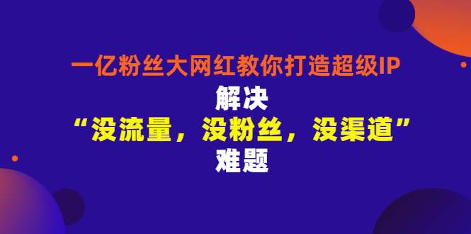 【副业项目3461期】一亿粉丝大网红教你打造超级IP：解决“没流量，没粉丝，没渠道”难题（没粉丝没流量怎么直播卖东西）-天下副业
