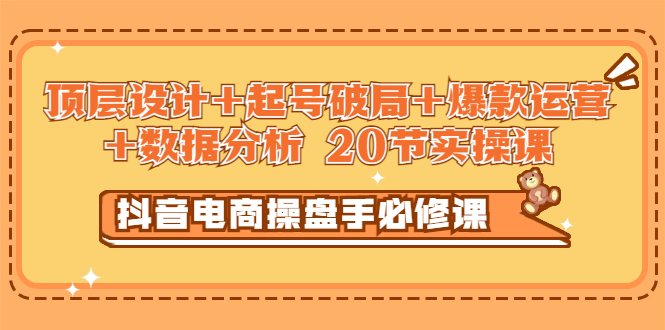 【副业项目3478期】抖音电商操盘手必修课：顶层设计+起号破局+爆款运营+数据分析（抖音运营入门教程）-天下副业