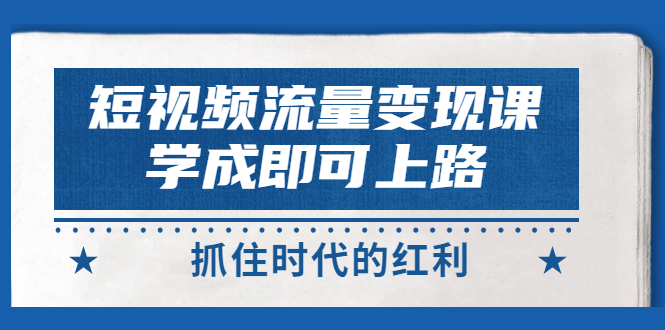 【副业项目3479期】短视频流量变现实战教程（怎么做短视频赚钱）-天下副业