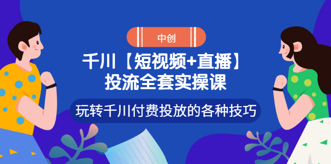 【副业项目3511期】短视频和直播投流全套实操课，玩转千川付费投放的各种技巧（抖音短视频怎么投放广告）-天下副业
