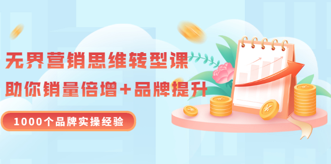 【副业项目3534期】无界营销思维转型课：1000个品牌实操经验，助你销量倍增（20节视频）-天下副业