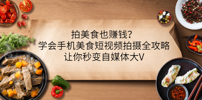 【副业项目3548期】拍美食也赚钱？学会手机美食短视频拍摄全攻略，让你秒变美食博主-天下副业