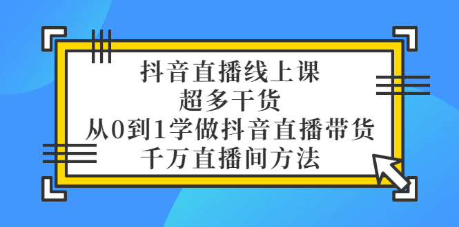 【副业项目3550期】抖音直播详细实战课，超多干货，从0到1学做抖音直播带货-天下副业