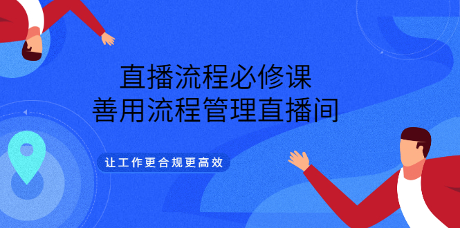 【副业项目3553期】直播流程必修课：直播流程详细步骤，善用流程管理直播间，让工作更合规更高效-天下副业