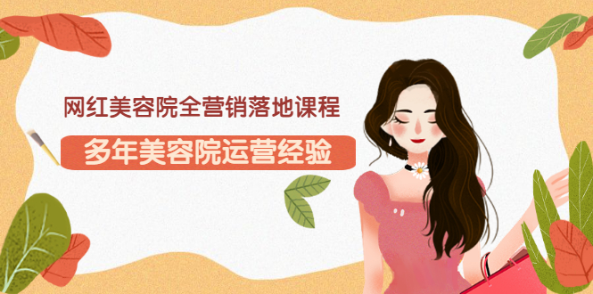 【副业项目3558期】网红美容院全营销落地课程，美容院怎么拓客比较好-天下副业
