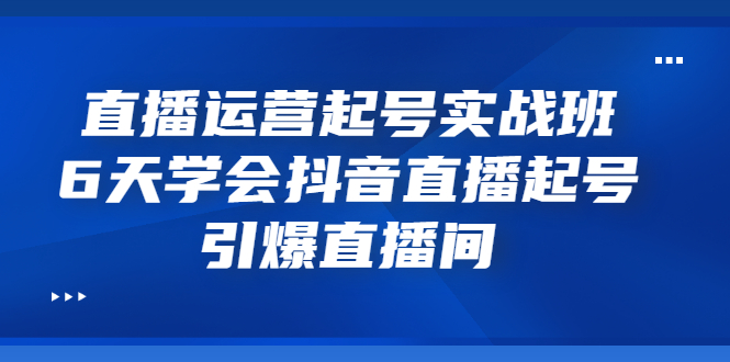 【副业项目3571期】新手怎么学抖音直播：直播运营起号实战班，6天学会抖音直播-天下副业