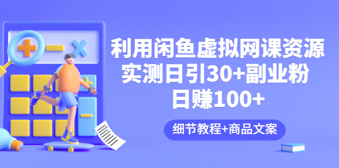 【副业项目3577期】怎样在闲鱼卖虚拟网课资源：实测日引30+副业粉 日赚100+（细节教程+宣传文案)-天下副业