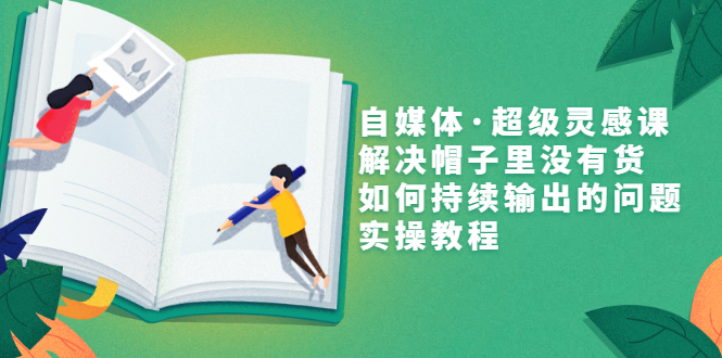 【副业项目3579期】自媒体不知道写啥怎么办：自媒体·超级灵感课，解决脑子里没有货，如何持续输出的问题-天下副业