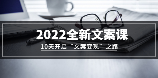 【副业项目3599期】怎么写文案吸引人：2022全新文案课，10天开启“文案变现”之路~从0基础开始学（价值399）-天下副业