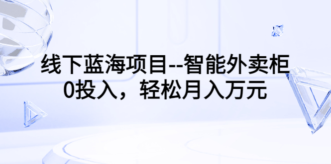【副业项目3603期】月收入过万的线下蓝海项目（智能外卖柜项目，0投入创业）-天下副业
