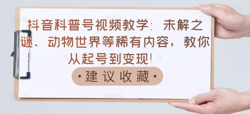 【副业项目3642期】抖音科普号怎么做：未解之谜、动物世界等稀有内容，教你科普号从起号到变现-天下副业