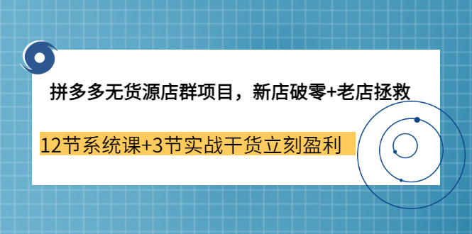 【副业3655期】拼多多无货源店群怎么做：新店破零+老店拯救 12节系统课+3节实战干货立刻盈利-天下副业
