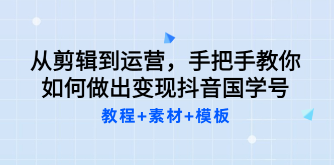 【副业项目3661期】从剪辑到运营，手把手教你如何做出变现抖音国学号（教程+素材+模板）-天下副业
