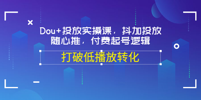 【副业项目3668期】怎么投dou+最有效：Dou+投放实操课，付费起号逻辑，打破低播放转化-天下副业