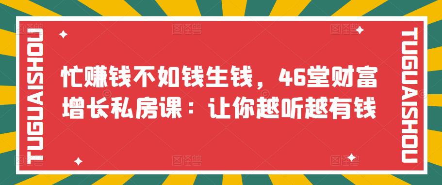 【副业项目3686期】46堂财富增长私房课：教你怎样做投资理财，实现钱生钱-天下副业