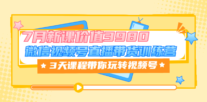 【副业项目3693期】如何在视频号直播带货：微信视频号直播带货训练营，3天课程带你玩转视频号-天下副业