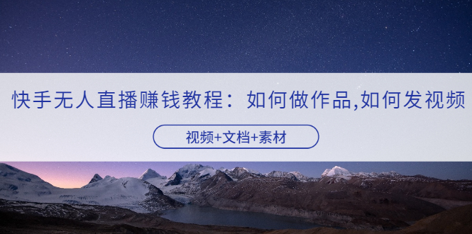 【副业项目3704期】快手无人直播赚钱教程：如何做作品+发视频（视频+文档+素材）-天下副业
