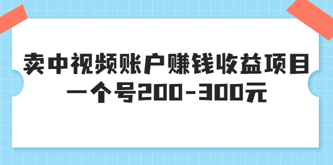 【副业项目3719期】某599元收费培训：卖中视频账户赚钱收益项目，一个号200-300元-天下副业