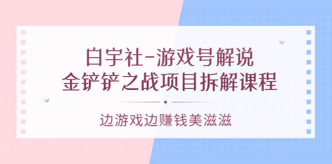 【副业项目3722期】游戏号解说实战教程：金铲铲之战项目拆解课程，怎样做游戏解说赚钱-天下副业