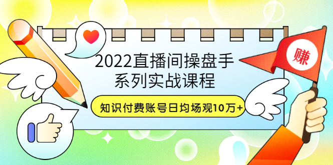 【副业项目3736期】2022直播间操盘手系列实战课程：知识付费账号日均场观10万+(21节视频课)-天下副业