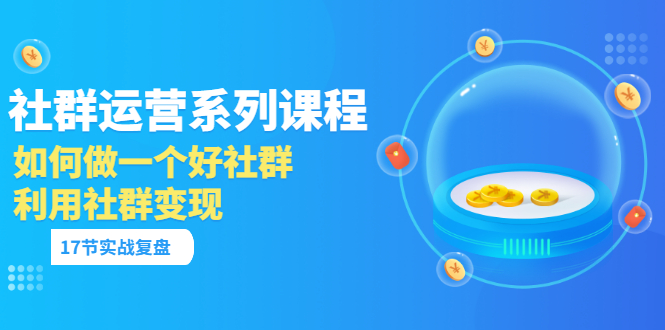 【副业项目3742期】如何做好社群运营，利用社群变现（17节实战复盘）-天下副业