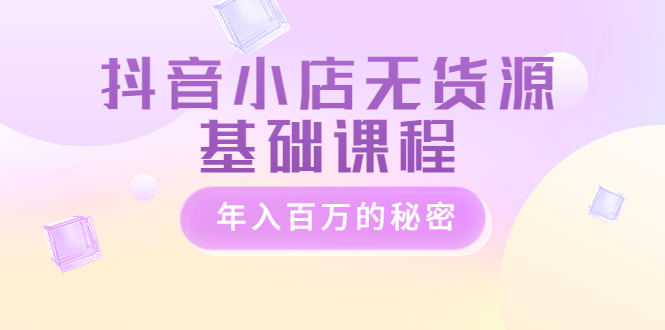 【副业项目3748期】抖音小店无货源基础课程，抖店无货源怎么操作-天下副业