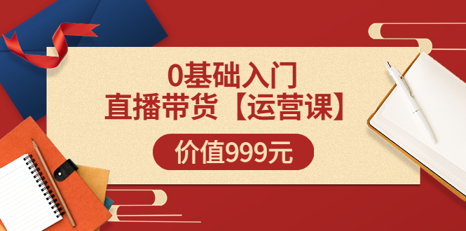 【副业项目3751期】交个朋友运营课：0基础入门直播带货运营篇，怎样做好直播带货-天下副业
