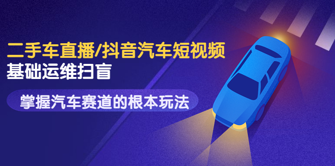【副业项目3763期】创客君·二手车短视频运营教程，掌握汽车行业短视频的根本玩法-天下副业