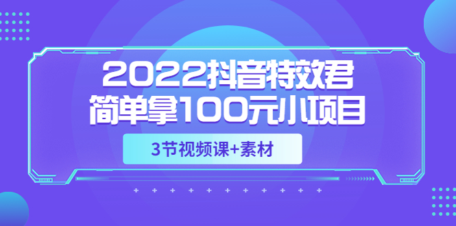 【副业项目3764期】2022抖音特效君简单拿100元小项目，可深耕赚更多（3节视频课+素材）-天下副业