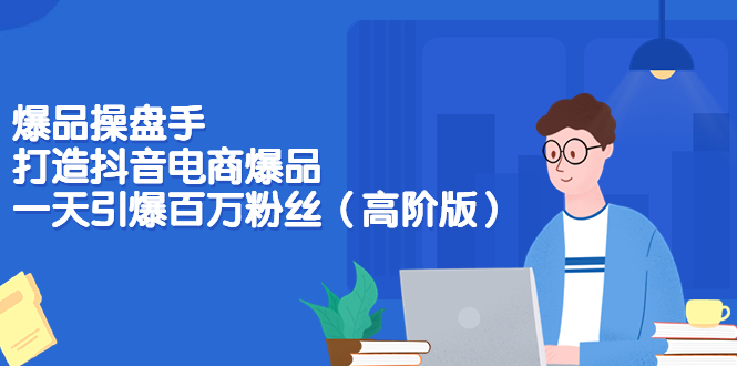 【副业项目3798期】爆品操盘手-打造抖音电商爆品：一天引爆百万粉丝（高阶版）-天下副业
