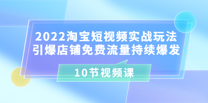 【副业项目3818期】2022淘宝短视频实战玩法：引爆店铺免费流量持续爆发-天下副业