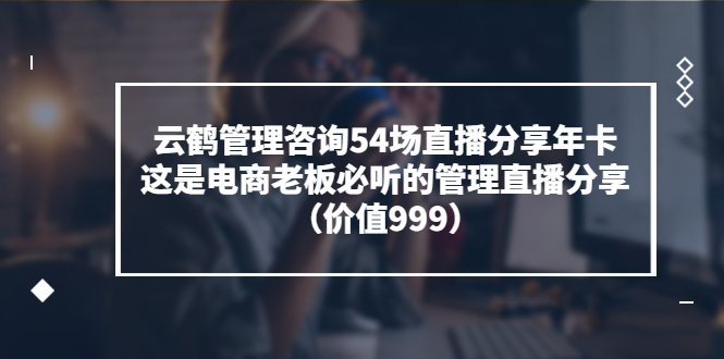 【副业项目3843期】云鹤管理咨询54场直播分享年卡：电商公司团队管理经验分享，电商公司怎么管理-天下副业