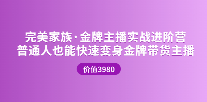 【副业项目3857期】完美家族·金牌主播实战进阶营，普通人也能快速变身金牌带货主播-天下副业