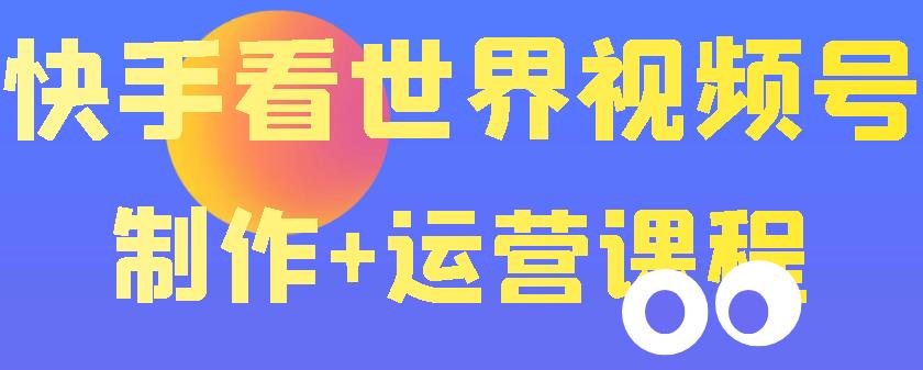 【副业项目3870期】快手某主播199元的看世界视频号制作+运营课程+快速涨粉变现-天下副业