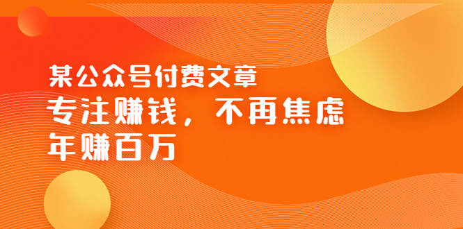【副业项目3882期】某公众号付费文章：专注赚钱，不再焦虑，年赚百万-天下副业