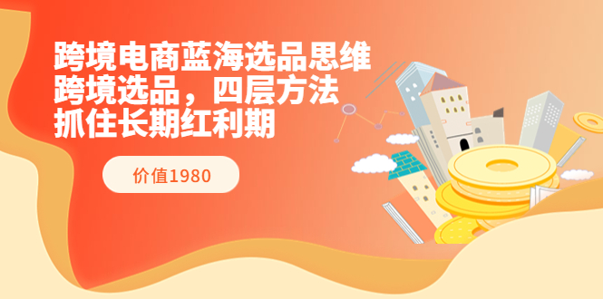 【副业项目3901期】跨境电商蓝海选品思维：跨境电商选品四层方法，抓住长期红利期（价值1980）-天下副业